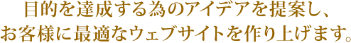 目的を達成する為のアイデアを提案し、お客様に最適なウェブサイトを作り上げます。